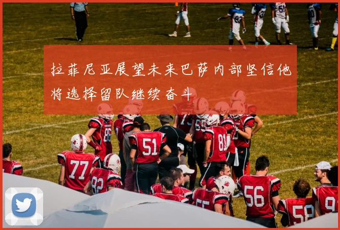 拉菲尼亚展望未来巴萨内部坚信他将选择留队继续奋斗