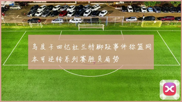 乌度卡回忆杜兰特脚趾事件称篮网本可逆转系列赛胜负局势