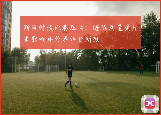 斯洛特谈比赛压力：睡眠质量受结果影响非外界评价所致