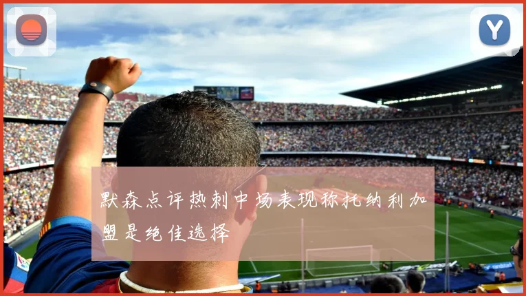 默森点评热刺中场表现称托纳利加盟是绝佳选择