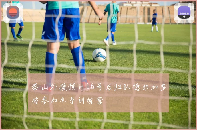 泰山外援预计16号后归队德尔加多将参加冬季训练营