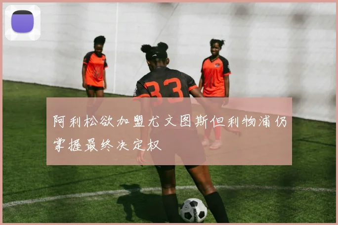阿利松欲加盟尤文图斯但利物浦仍掌握最终决定权