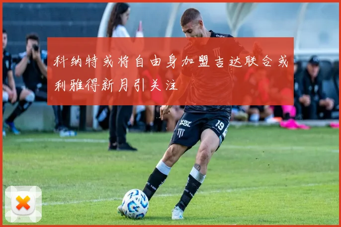 科纳特或将自由身加盟吉达联合或利雅得新月引关注