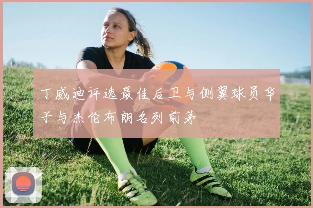 丁威迪评选最佳后卫与侧翼球员华子与杰伦布朗名列前茅