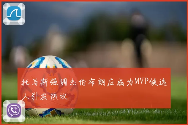 托马斯强调杰伦布朗应成为MVP候选人引发热议