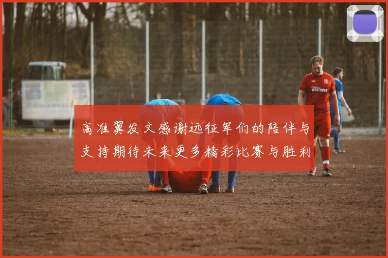 高准翼发文感谢远征军们的陪伴与支持期待未来更多精彩比赛与胜利