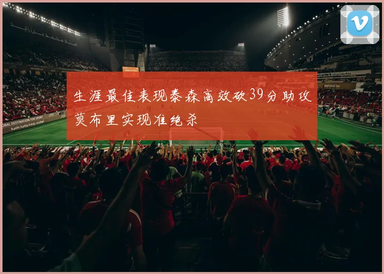 生涯最佳表现泰森高效砍39分助攻莫布里实现准绝杀